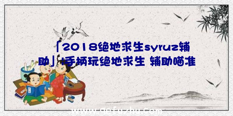 「2018绝地求生syruz辅助」|手柄玩绝地求生